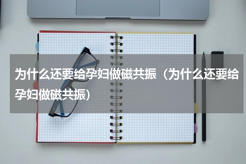 为什么还要给孕妇做磁共振（为什么还要给孕妇做磁共振）