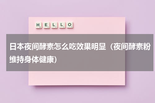日本夜间酵素怎么吃效果明显（夜间酵素粉维持身体健康）
