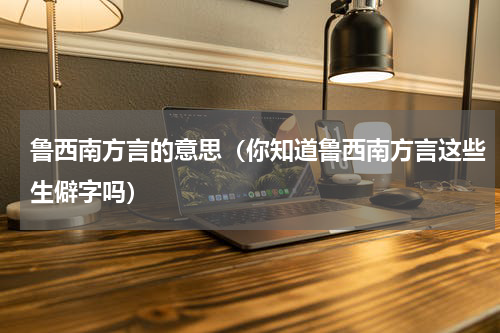 鲁西南方言的意思（你知道鲁西南方言这些生僻字吗）