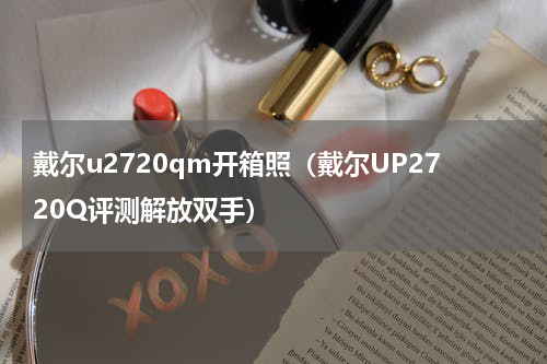戴尔u2720qm开箱照（戴尔UP2720Q评测解放双手）