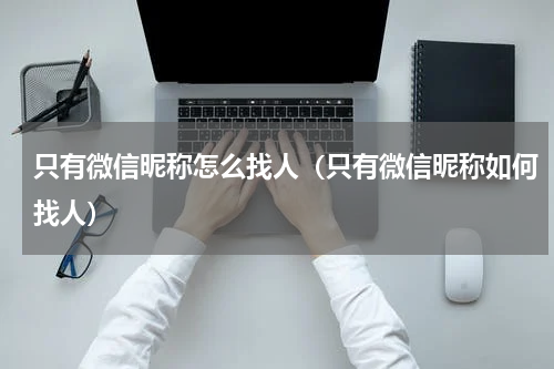 只有微信昵称怎么找人（只有微信昵称如何找人）