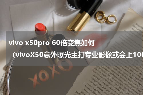 vivo x50pro 60倍变焦如何（vivoX50意外曝光主打专业影像或会上100倍变焦）