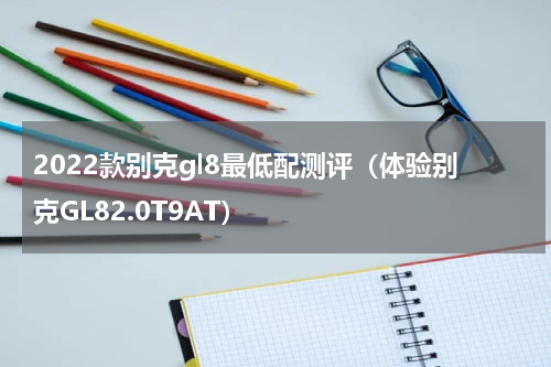 2022款别克gl8最低配测评（体验别克GL82.0T9AT）