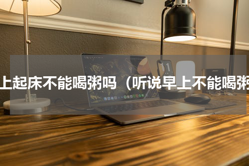 早上起床不能喝粥吗（听说早上不能喝粥）