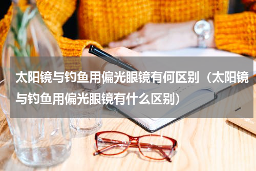 太阳镜与钓鱼用偏光眼镜有何区别（太阳镜与钓鱼用偏光眼镜有什么区别）