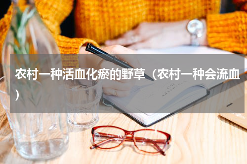 农村一种活血化瘀的野草（农村一种会流血）