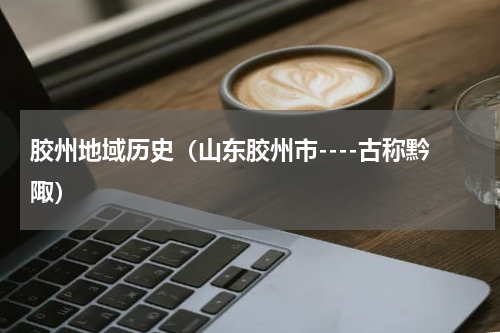 胶州地域历史（山东胶州市----古称黔陬）