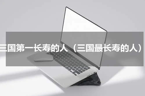 三国第一长寿的人（三国最长寿的人）