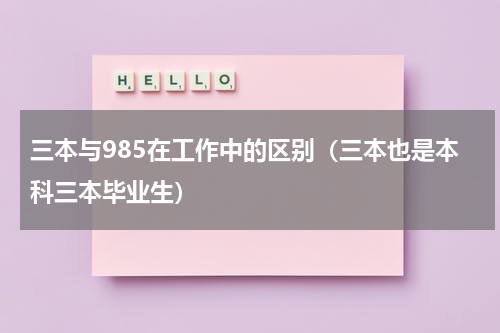 三本与985在工作中的区别（三本也是本科三本毕业生）