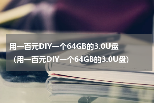 用一百元DIY一个64GB的3.0U盘（用一百元DIY一个64GB的3.0U盘）