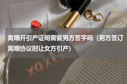 离婚开引产证明需要男方签字吗（男方签订离婚协议时让女方引产）