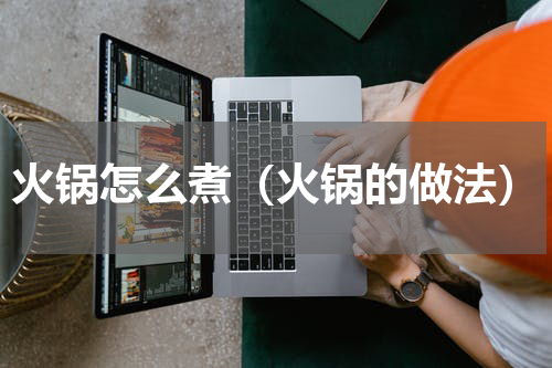 火锅怎么煮（火锅的做法）