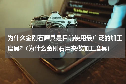 为什么金刚石磨具是目前使用最广泛的加工磨具?（为什么金刚石用来做加工磨具）