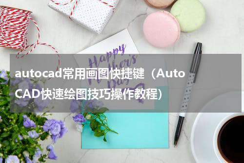 autocad常用画图快捷键（AutoCAD快速绘图技巧操作教程）