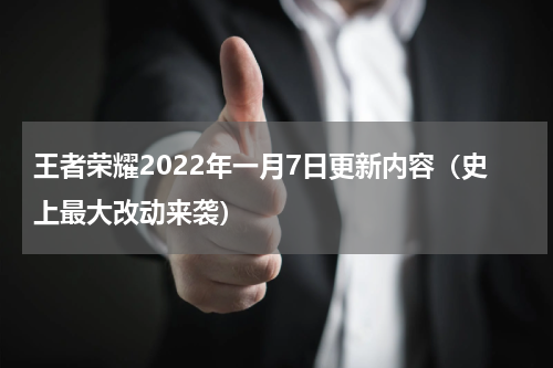 王者荣耀2022年一月7日更新内容（史上最大改动来袭）