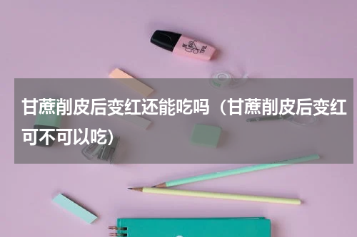 甘蔗削皮后变红还能吃吗（甘蔗削皮后变红可不可以吃）