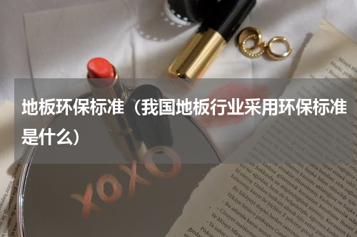 地板环保标准（我国地板行业采用环保标准是什么）
