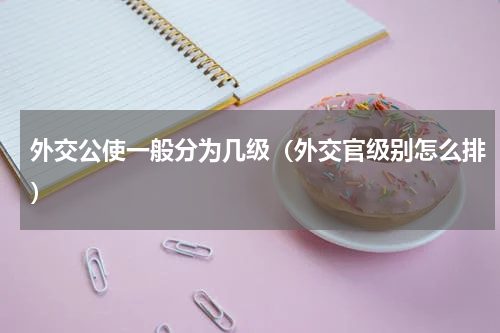 外交公使一般分为几级（外交官级别怎么排）