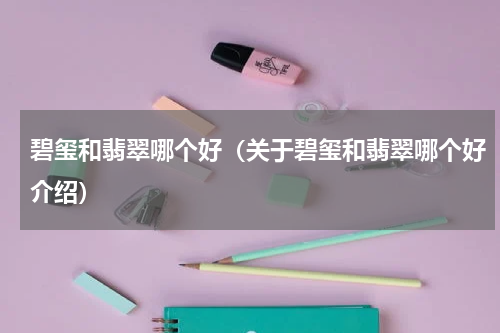 碧玺和翡翠哪个好（关于碧玺和翡翠哪个好介绍）