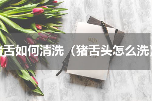 猪舌如何清洗（猪舌头怎么洗）