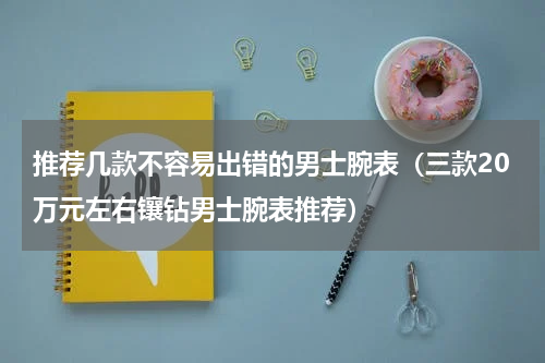 推荐几款不容易出错的男士腕表（三款20万元左右镶钻男士腕表推荐）