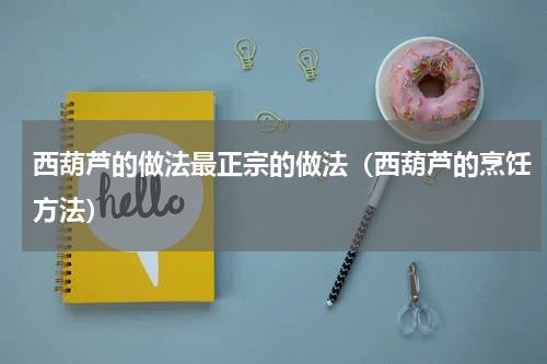 西葫芦的做法最正宗的做法（西葫芦的烹饪方法）