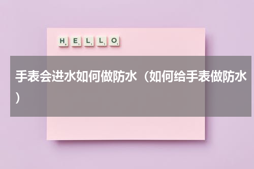 手表会进水如何做防水（如何给手表做防水）