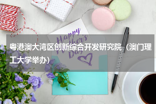 粤港澳大湾区创新综合开发研究院（澳门理工大学举办）