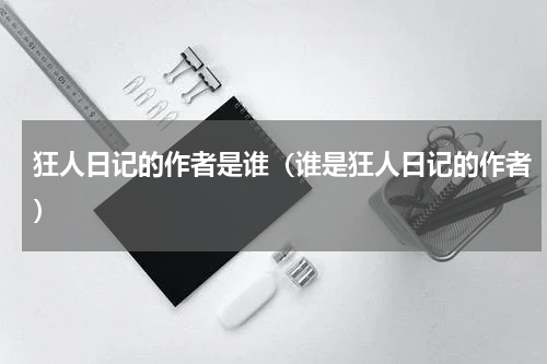 狂人日记的作者是谁（谁是狂人日记的作者）