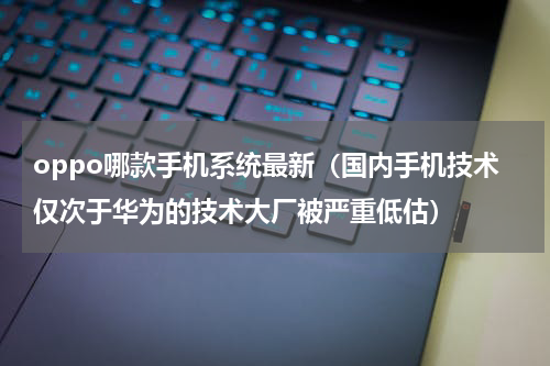 oppo哪款手机系统最新（国内手机技术仅次于华为的技术大厂被严重低估）