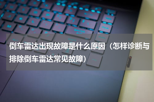 倒车雷达出现故障是什么原因（怎样诊断与排除倒车雷达常见故障）