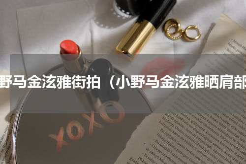 小野马金泫雅街拍（小野马金泫雅晒肩部）