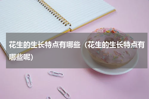 花生的生长特点有哪些（花生的生长特点有哪些呢）