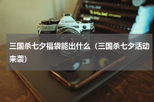 三国杀七夕福袋能出什么（三国杀七夕活动来袭）