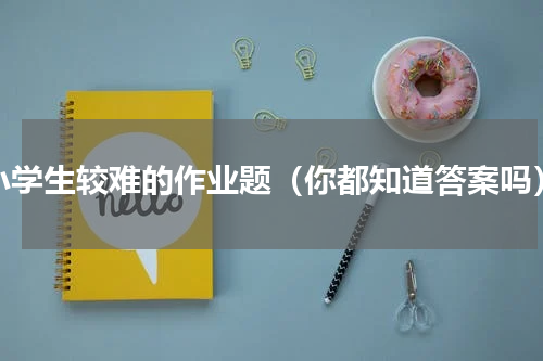 小学生较难的作业题（你都知道答案吗）
