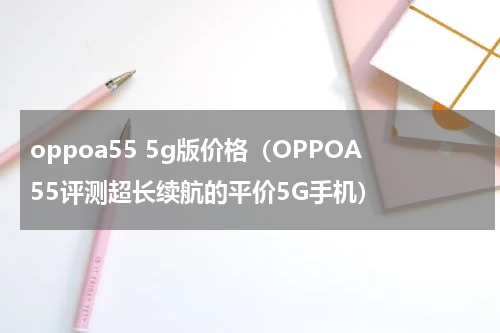 oppoa55 5g版价格（OPPOA55评测超长续航的平价5G手机）
