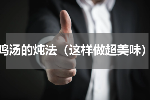 鸡汤的炖法（这样做超美味）