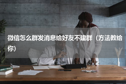 微信怎么群发消息给好友不建群（方法教给你）