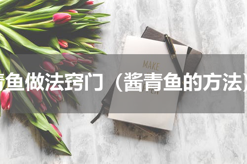 青鱼做法窍门（酱青鱼的方法）