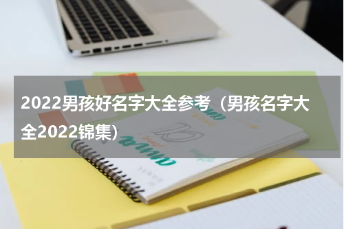 2022男孩好名字大全参考（男孩名字大全2022锦集）