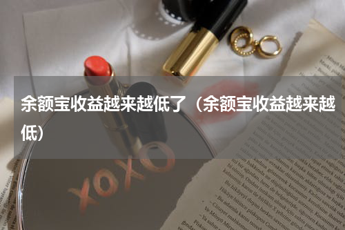 余额宝收益越来越低了（余额宝收益越来越低）