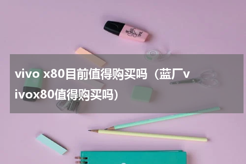 vivo x80目前值得购买吗（蓝厂vivox80值得购买吗）