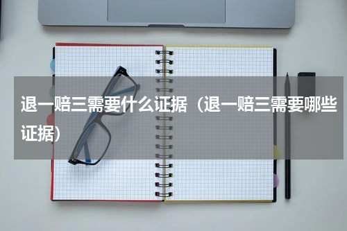 退一赔三需要什么证据（退一赔三需要哪些证据）