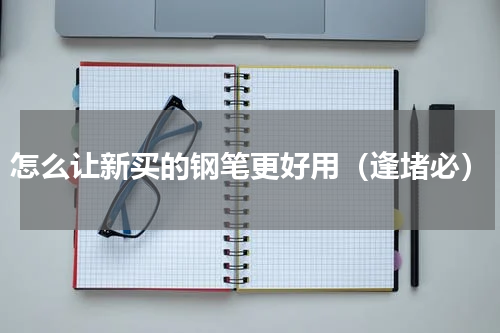 怎么让新买的钢笔更好用（逢堵必）