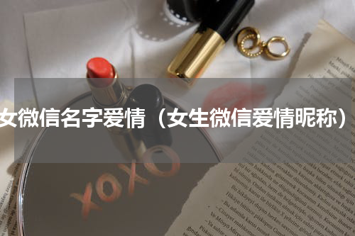 女微信名字爱情（女生微信爱情昵称）