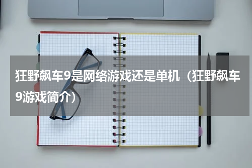 狂野飙车9是网络游戏还是单机（狂野飙车9游戏简介）