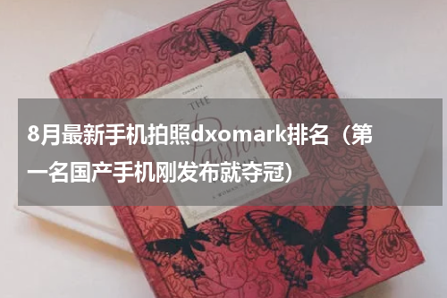 8月最新手机拍照dxomark排名（第一名国产手机刚发布就夺冠）