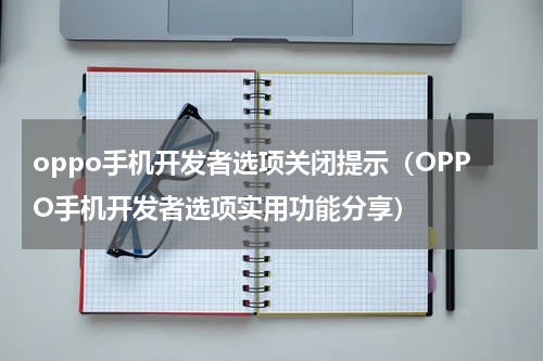 oppo手机开发者选项关闭提示（OPPO手机开发者选项实用功能分享）
