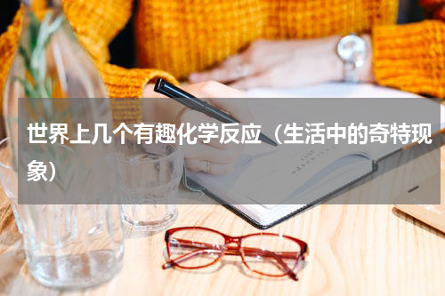 世界上几个有趣化学反应（生活中的奇特现象）