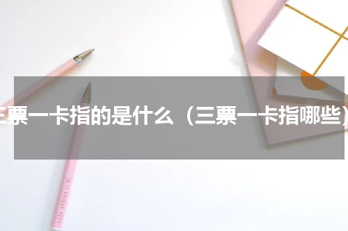 三票一卡指的是什么（三票一卡指哪些）